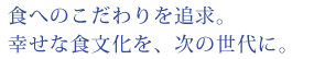 食へのこだわりを追求。幸せな食文化を、次の世代に。